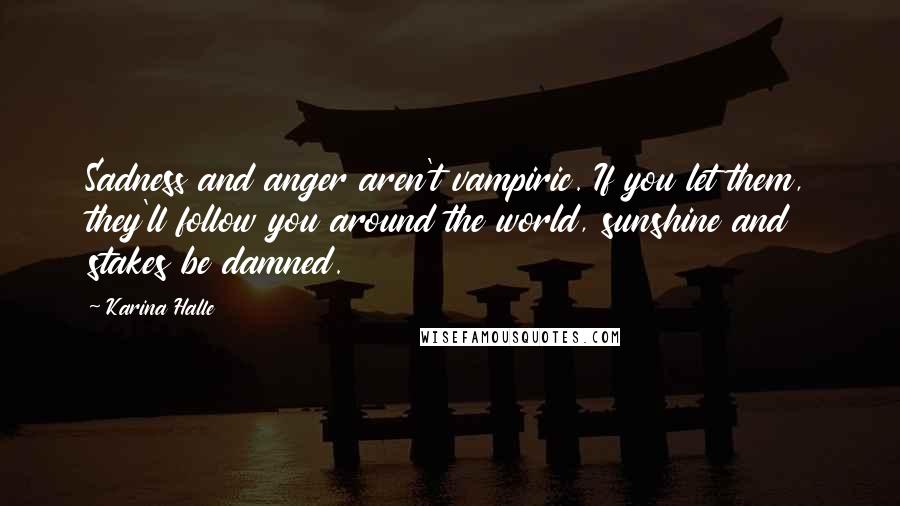 Karina Halle Quotes: Sadness and anger aren't vampiric. If you let them, they'll follow you around the world, sunshine and stakes be damned.