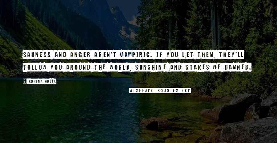 Karina Halle Quotes: Sadness and anger aren't vampiric. If you let them, they'll follow you around the world, sunshine and stakes be damned.