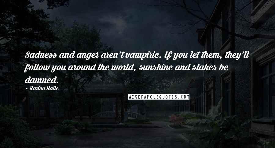 Karina Halle Quotes: Sadness and anger aren't vampiric. If you let them, they'll follow you around the world, sunshine and stakes be damned.