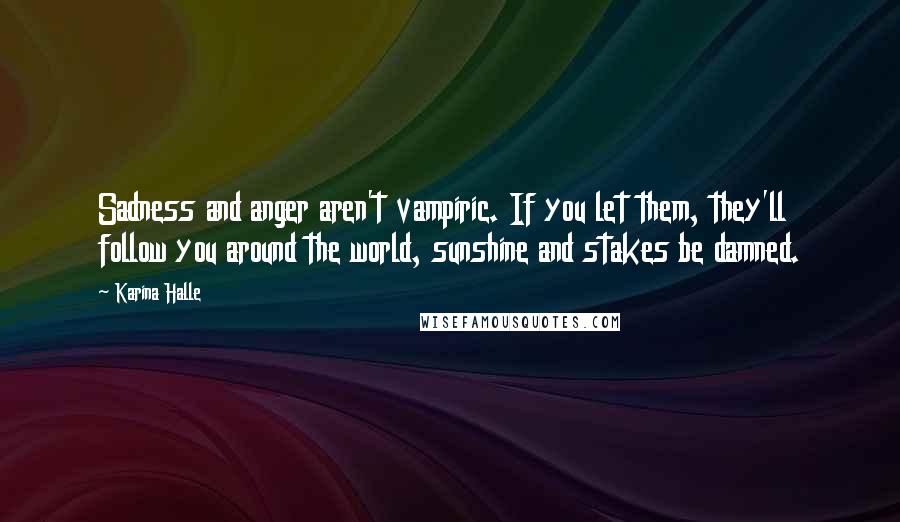 Karina Halle Quotes: Sadness and anger aren't vampiric. If you let them, they'll follow you around the world, sunshine and stakes be damned.