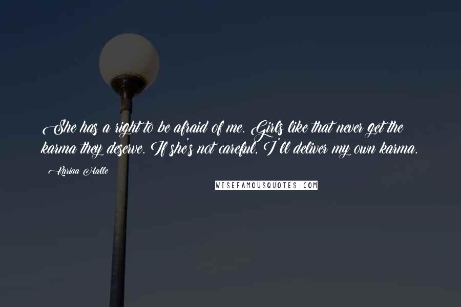 Karina Halle Quotes: She has a right to be afraid of me. Girls like that never get the karma they deserve. If she's not careful, I'll deliver my own karma.