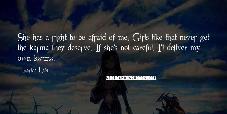 Karina Halle Quotes: She has a right to be afraid of me. Girls like that never get the karma they deserve. If she's not careful, I'll deliver my own karma.