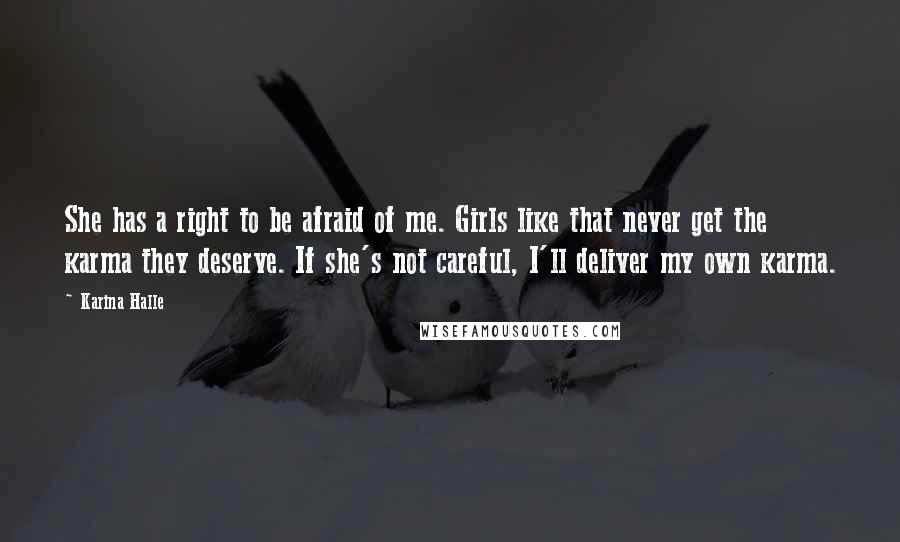Karina Halle Quotes: She has a right to be afraid of me. Girls like that never get the karma they deserve. If she's not careful, I'll deliver my own karma.