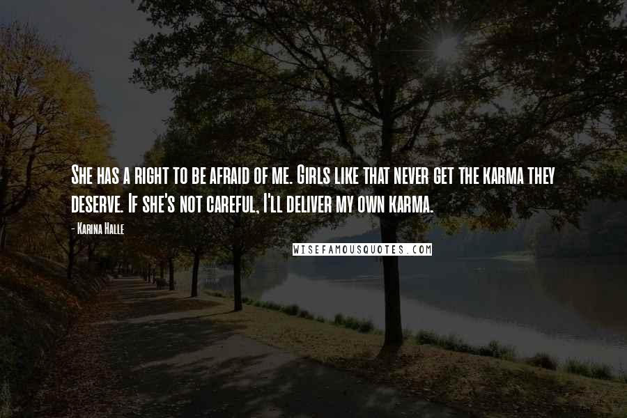Karina Halle Quotes: She has a right to be afraid of me. Girls like that never get the karma they deserve. If she's not careful, I'll deliver my own karma.