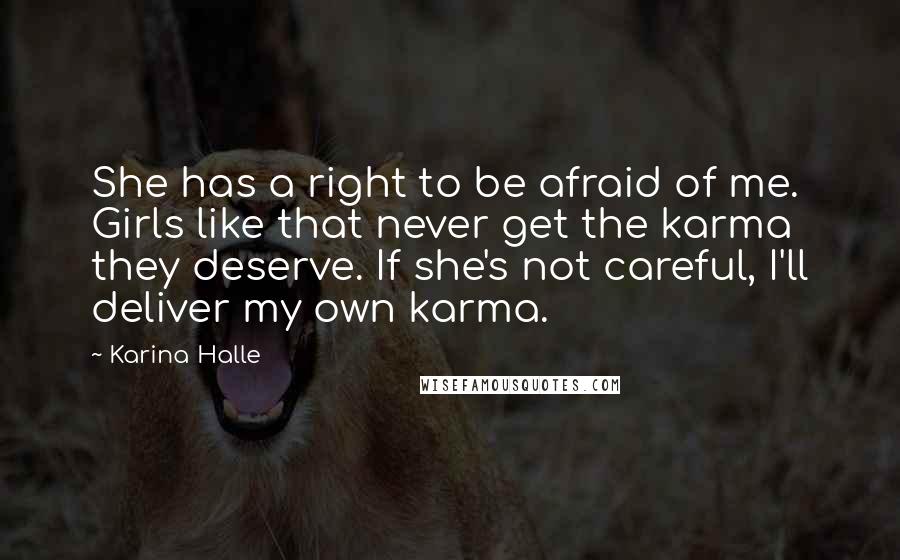 Karina Halle Quotes: She has a right to be afraid of me. Girls like that never get the karma they deserve. If she's not careful, I'll deliver my own karma.