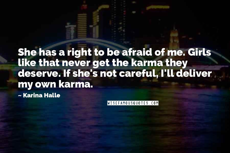 Karina Halle Quotes: She has a right to be afraid of me. Girls like that never get the karma they deserve. If she's not careful, I'll deliver my own karma.