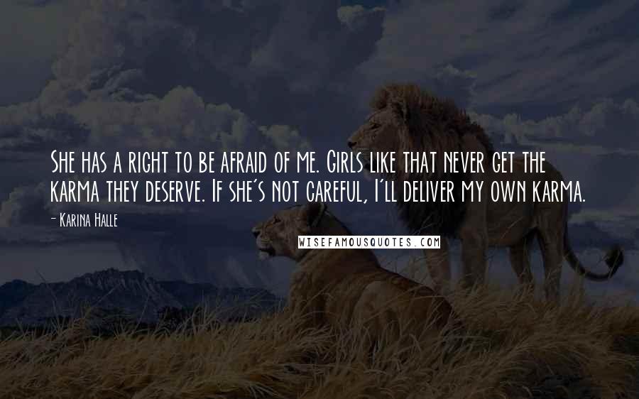 Karina Halle Quotes: She has a right to be afraid of me. Girls like that never get the karma they deserve. If she's not careful, I'll deliver my own karma.