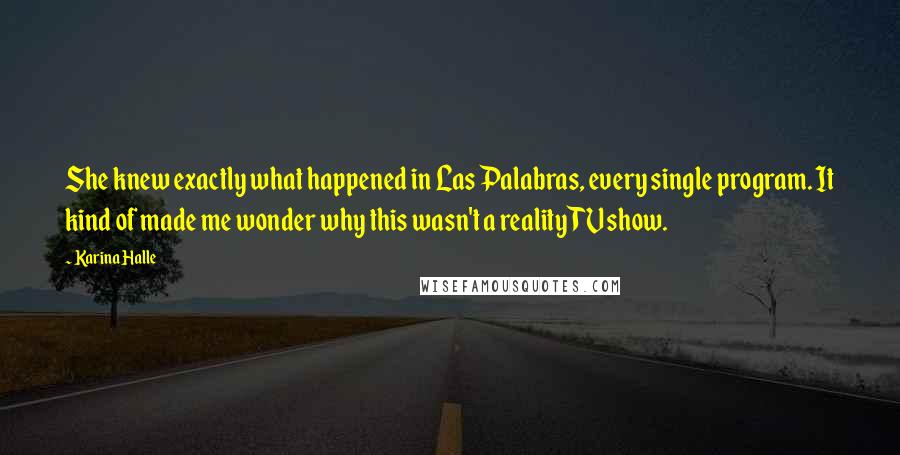 Karina Halle Quotes: She knew exactly what happened in Las Palabras, every single program. It kind of made me wonder why this wasn't a reality TV show.