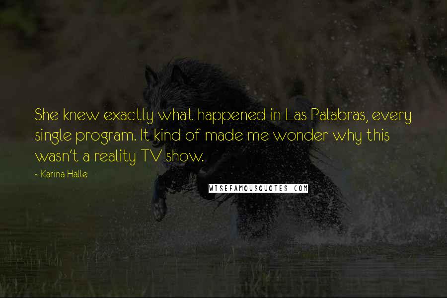 Karina Halle Quotes: She knew exactly what happened in Las Palabras, every single program. It kind of made me wonder why this wasn't a reality TV show.