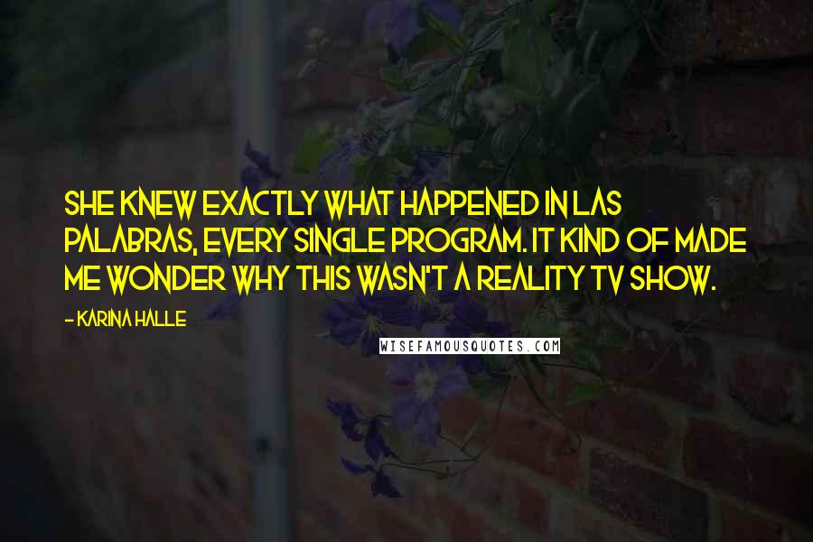 Karina Halle Quotes: She knew exactly what happened in Las Palabras, every single program. It kind of made me wonder why this wasn't a reality TV show.