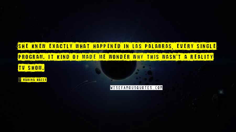 Karina Halle Quotes: She knew exactly what happened in Las Palabras, every single program. It kind of made me wonder why this wasn't a reality TV show.