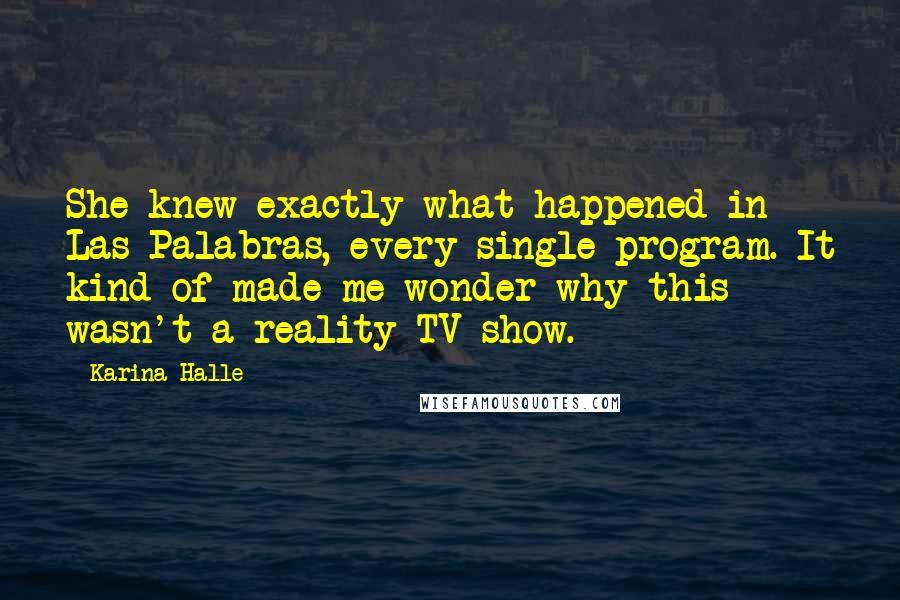 Karina Halle Quotes: She knew exactly what happened in Las Palabras, every single program. It kind of made me wonder why this wasn't a reality TV show.