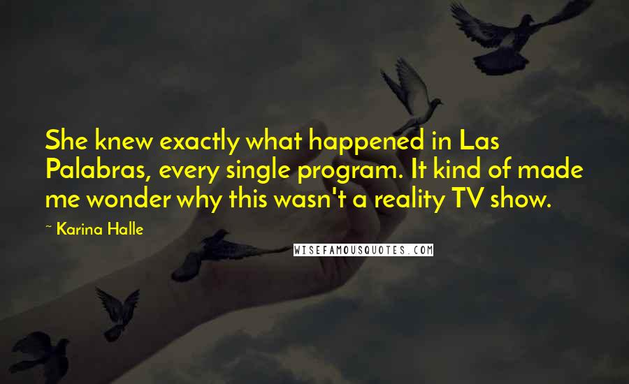 Karina Halle Quotes: She knew exactly what happened in Las Palabras, every single program. It kind of made me wonder why this wasn't a reality TV show.