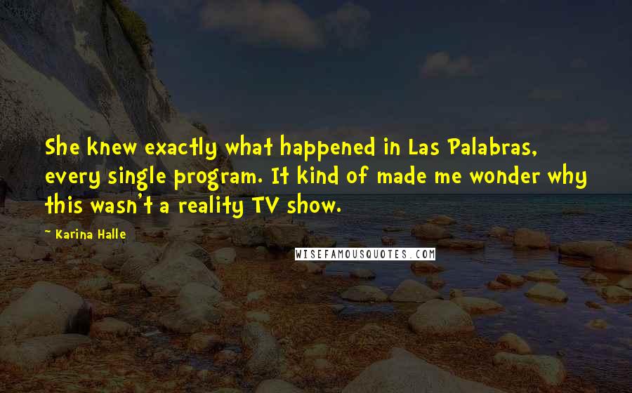 Karina Halle Quotes: She knew exactly what happened in Las Palabras, every single program. It kind of made me wonder why this wasn't a reality TV show.