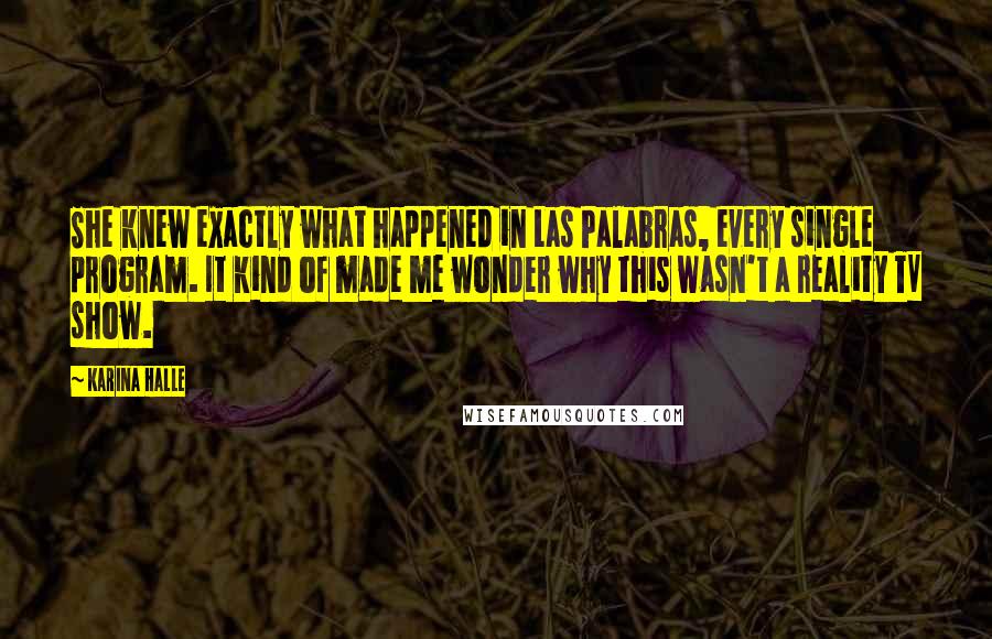 Karina Halle Quotes: She knew exactly what happened in Las Palabras, every single program. It kind of made me wonder why this wasn't a reality TV show.