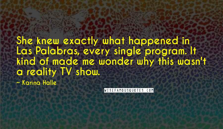 Karina Halle Quotes: She knew exactly what happened in Las Palabras, every single program. It kind of made me wonder why this wasn't a reality TV show.