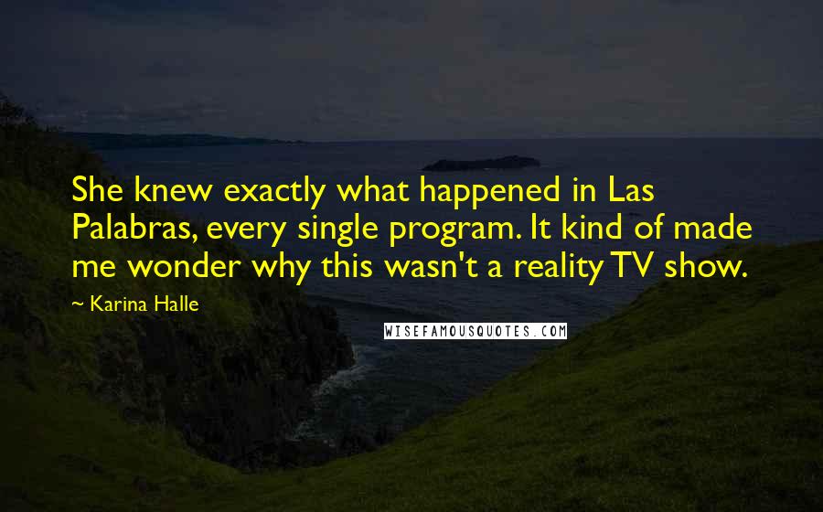 Karina Halle Quotes: She knew exactly what happened in Las Palabras, every single program. It kind of made me wonder why this wasn't a reality TV show.