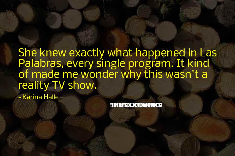 Karina Halle Quotes: She knew exactly what happened in Las Palabras, every single program. It kind of made me wonder why this wasn't a reality TV show.