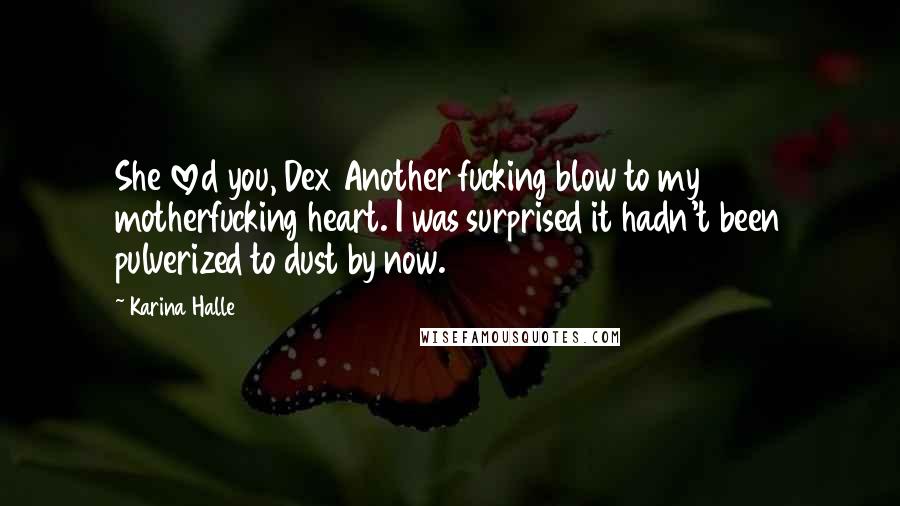 Karina Halle Quotes: She loved you, Dex Another fucking blow to my motherfucking heart. I was surprised it hadn't been pulverized to dust by now.