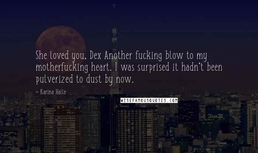 Karina Halle Quotes: She loved you, Dex Another fucking blow to my motherfucking heart. I was surprised it hadn't been pulverized to dust by now.