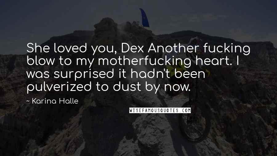 Karina Halle Quotes: She loved you, Dex Another fucking blow to my motherfucking heart. I was surprised it hadn't been pulverized to dust by now.