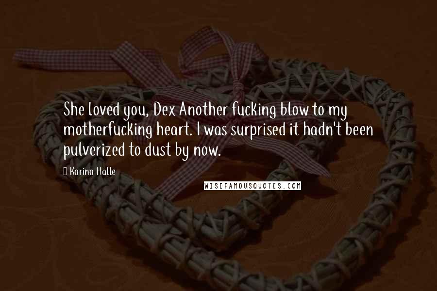 Karina Halle Quotes: She loved you, Dex Another fucking blow to my motherfucking heart. I was surprised it hadn't been pulverized to dust by now.