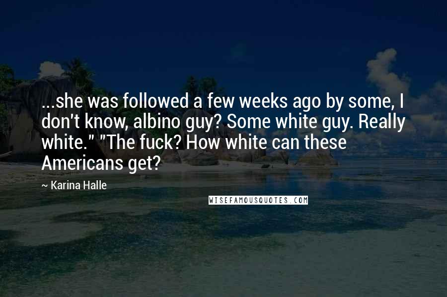 Karina Halle Quotes: ...she was followed a few weeks ago by some, I don't know, albino guy? Some white guy. Really white." "The fuck? How white can these Americans get?