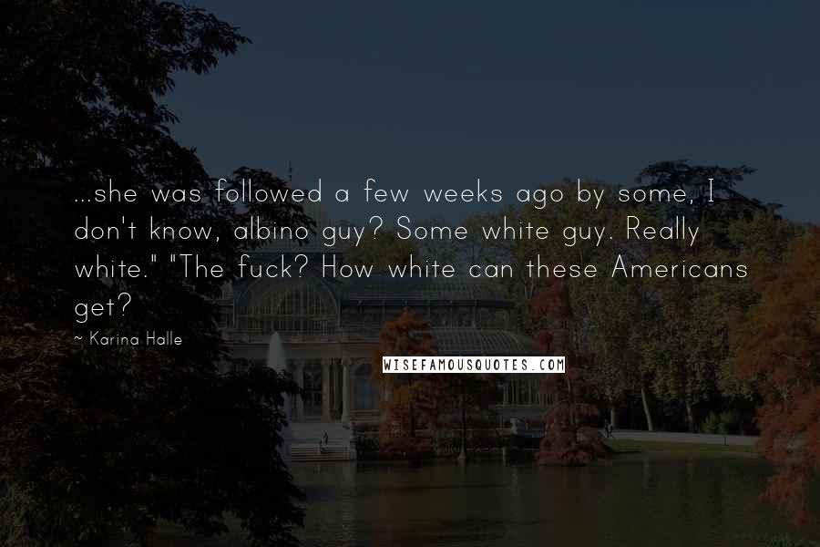 Karina Halle Quotes: ...she was followed a few weeks ago by some, I don't know, albino guy? Some white guy. Really white." "The fuck? How white can these Americans get?