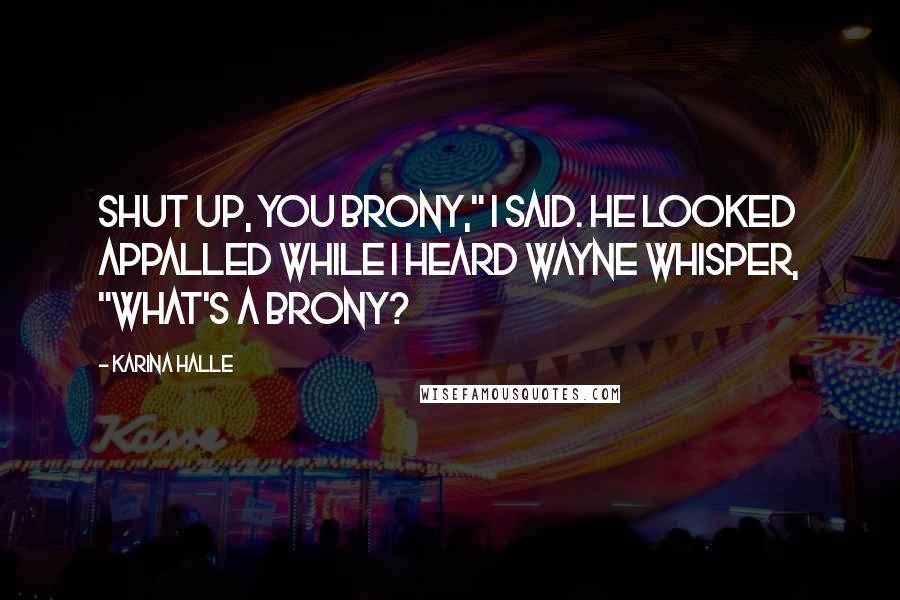 Karina Halle Quotes: Shut up, you Brony," I said. He looked appalled while I heard Wayne whisper, "What's a Brony?