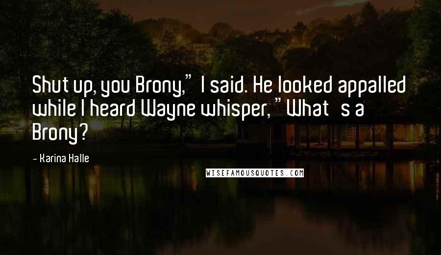 Karina Halle Quotes: Shut up, you Brony," I said. He looked appalled while I heard Wayne whisper, "What's a Brony?