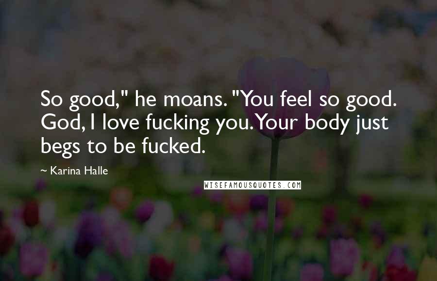 Karina Halle Quotes: So good," he moans. "You feel so good. God, I love fucking you. Your body just begs to be fucked.