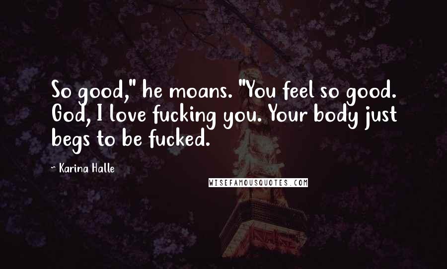 Karina Halle Quotes: So good," he moans. "You feel so good. God, I love fucking you. Your body just begs to be fucked.