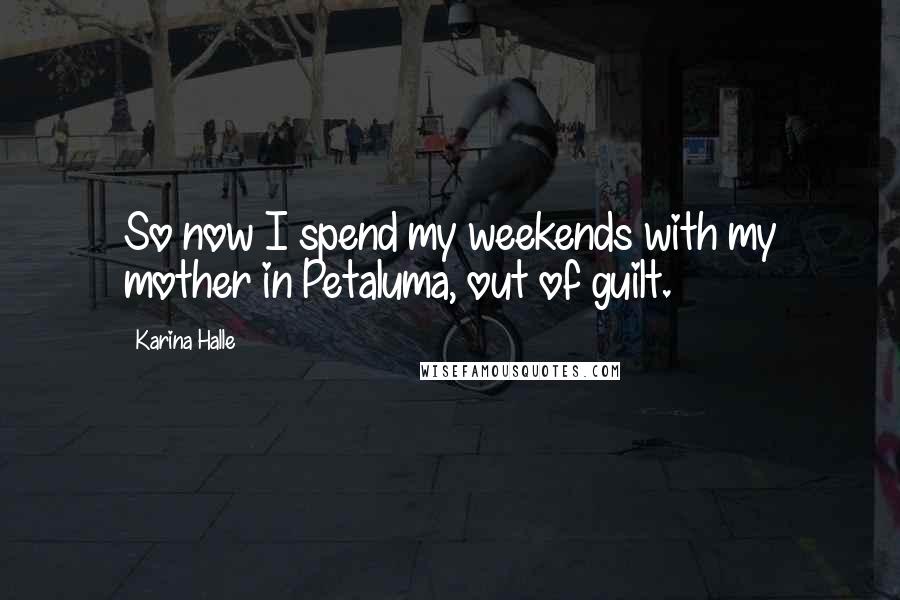 Karina Halle Quotes: So now I spend my weekends with my mother in Petaluma, out of guilt.