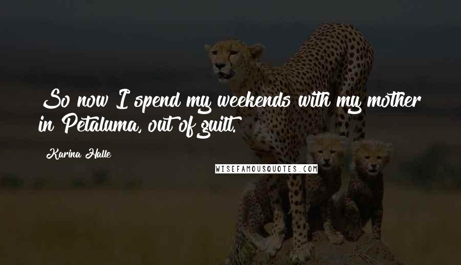Karina Halle Quotes: So now I spend my weekends with my mother in Petaluma, out of guilt.