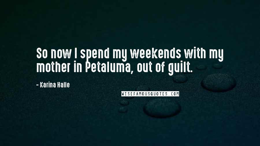 Karina Halle Quotes: So now I spend my weekends with my mother in Petaluma, out of guilt.