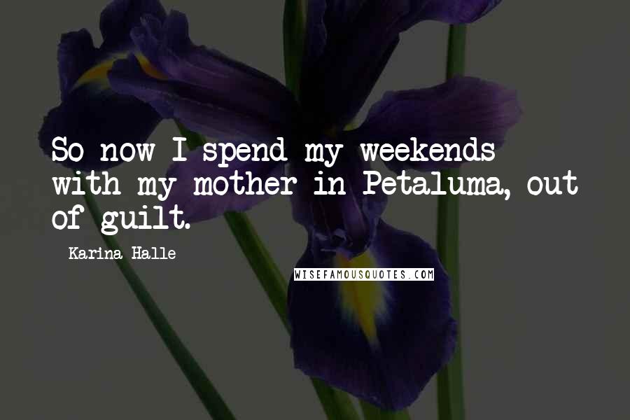 Karina Halle Quotes: So now I spend my weekends with my mother in Petaluma, out of guilt.