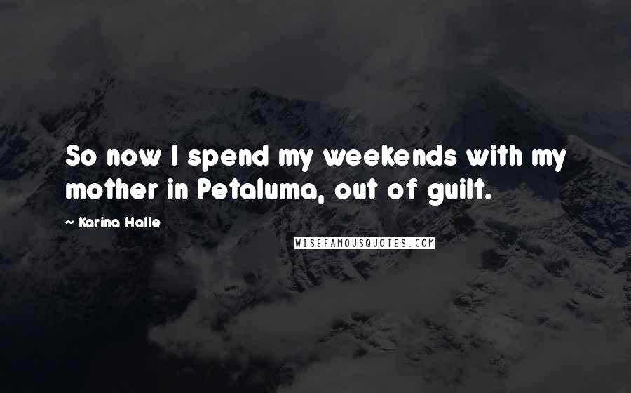 Karina Halle Quotes: So now I spend my weekends with my mother in Petaluma, out of guilt.