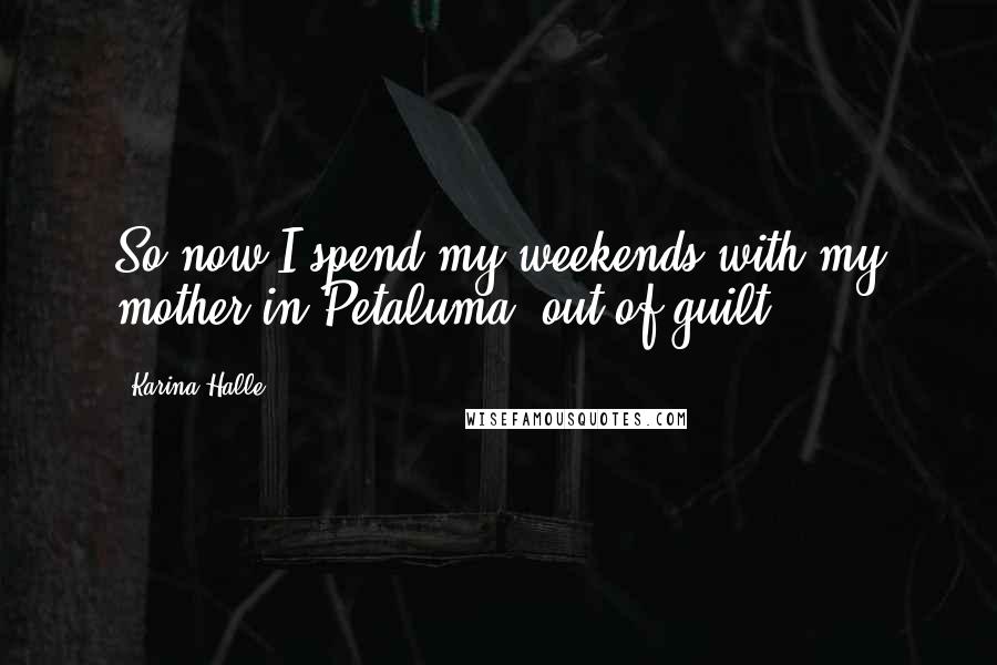 Karina Halle Quotes: So now I spend my weekends with my mother in Petaluma, out of guilt.