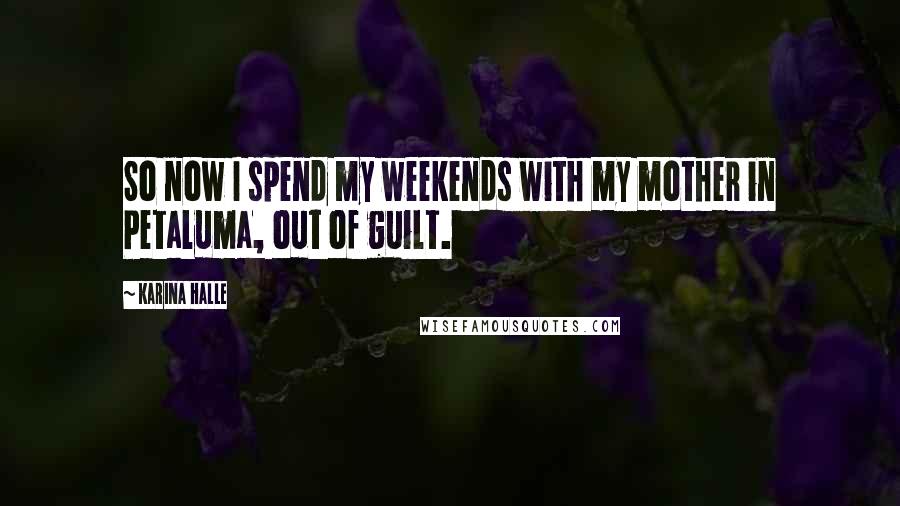 Karina Halle Quotes: So now I spend my weekends with my mother in Petaluma, out of guilt.