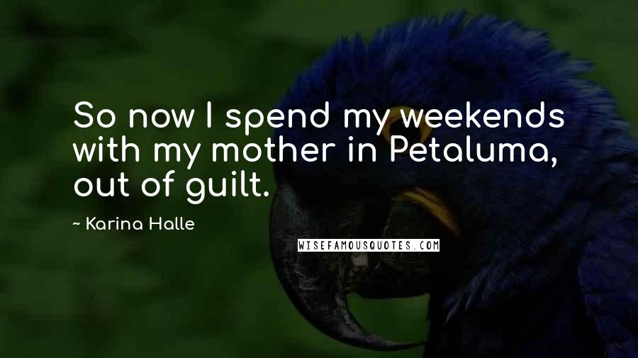 Karina Halle Quotes: So now I spend my weekends with my mother in Petaluma, out of guilt.