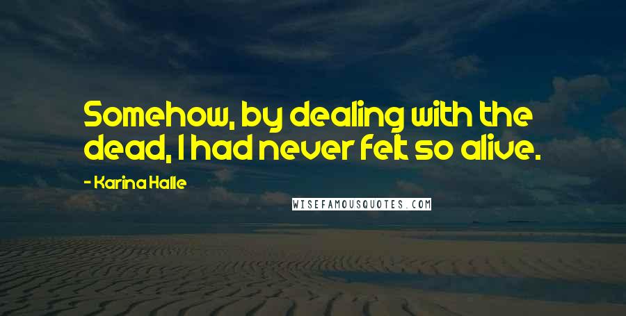 Karina Halle Quotes: Somehow, by dealing with the dead, I had never felt so alive.