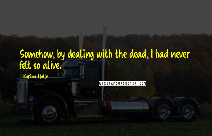 Karina Halle Quotes: Somehow, by dealing with the dead, I had never felt so alive.