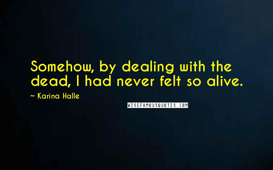 Karina Halle Quotes: Somehow, by dealing with the dead, I had never felt so alive.