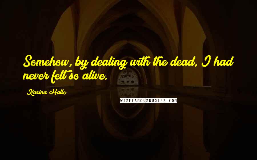 Karina Halle Quotes: Somehow, by dealing with the dead, I had never felt so alive.