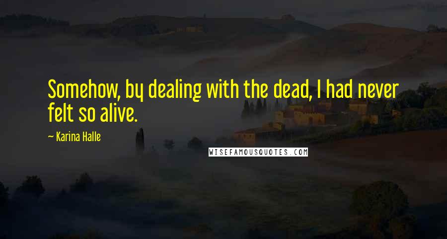 Karina Halle Quotes: Somehow, by dealing with the dead, I had never felt so alive.