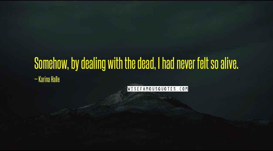 Karina Halle Quotes: Somehow, by dealing with the dead, I had never felt so alive.