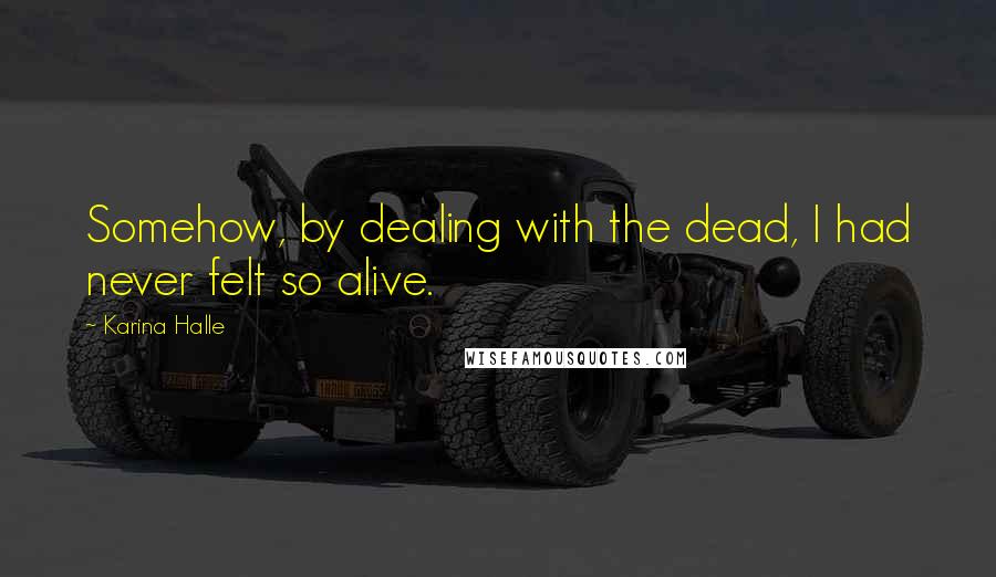 Karina Halle Quotes: Somehow, by dealing with the dead, I had never felt so alive.