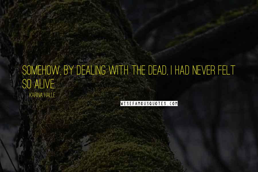 Karina Halle Quotes: Somehow, by dealing with the dead, I had never felt so alive.