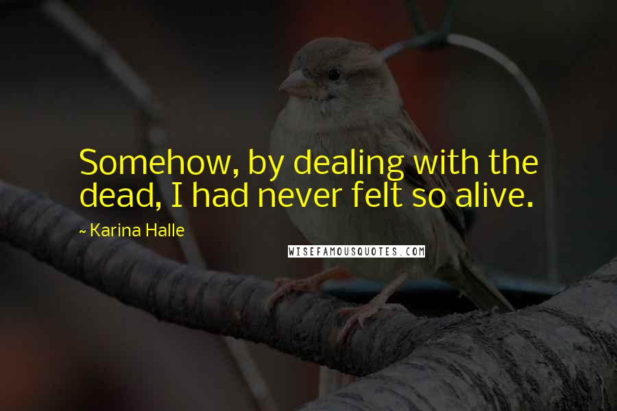 Karina Halle Quotes: Somehow, by dealing with the dead, I had never felt so alive.