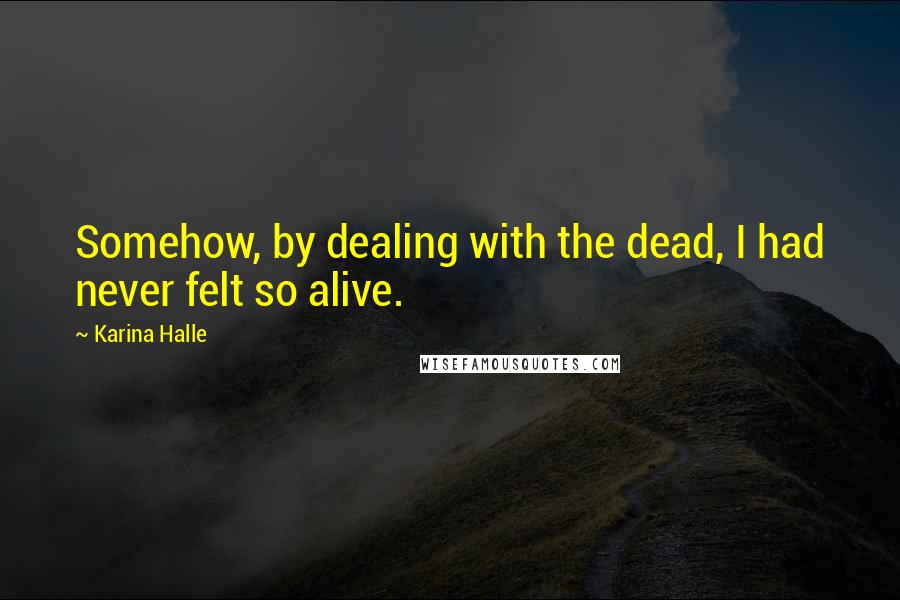Karina Halle Quotes: Somehow, by dealing with the dead, I had never felt so alive.